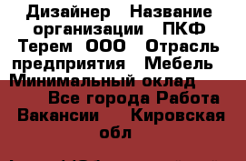 Дизайнер › Название организации ­ ПКФ Терем, ООО › Отрасль предприятия ­ Мебель › Минимальный оклад ­ 23 000 - Все города Работа » Вакансии   . Кировская обл.